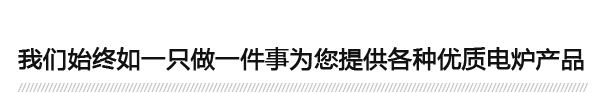 我們始終如一只做一件事為您提供各種優質電爐產品